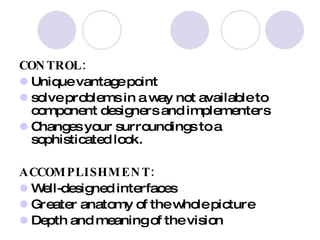 CONTROL: Unique vantage point  solve problems in a way not available to component designers and implementers Changes your surroundings to a sophisticated look.  ACCOMPLISHMENT: Well-designed interfaces Greater anatomy of the whole picture Depth and meaning of the vision 