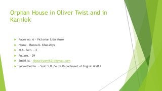 Orphan House in Oliver Twist and in
Karnlok
 Paper no. 6 - Victorian Literature
 Name – Reena K. Khasatiya
 M.A. Sem. – 2
 Roll no. – 29
 Email id.- khasatiyamili21@gmail.com
 Submitted to. – Smt. S.B. Gardi Department of English MKBU
 