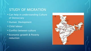 STUDY OF MIGRATION
• Can help in understanding Culture
of Democracy
• Human Devlopment
• Child labour
• Conflict between culture
• Economic growth & Poverty
reduction
 