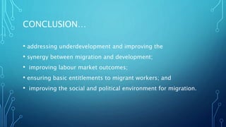 CONCLUSION…
• addressing underdevelopment and improving the
• synergy between migration and development;
• improving labour market outcomes;
• ensuring basic entitlements to migrant workers; and
• improving the social and political environment for migration.
 