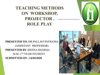 TEACHING METHODS
ON WORKSHOP,
PROJECTOR ,
ROLE PLAY
PRESENTED TO: DR.PALLAVI PATHANIA
(ASSISTANT PROFESSOR)
PRESENTED BY :REENA SHARMA
MMMM.SC.1ST YEAR STUDENT
SUBMITTED ON : 14/04/2020
 