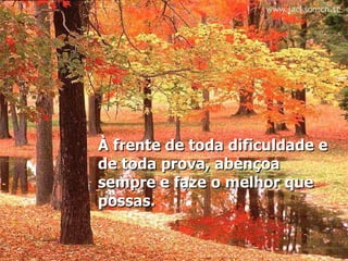 À frente de toda dificuldade e de toda prova, abençoa sempre e faze o melhor que possas.   