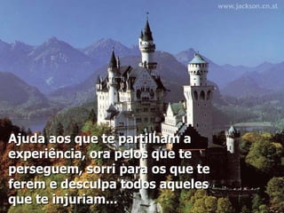 Ajuda aos que te partilham a experiência, ora pelos que te perseguem, sorri para os que te ferem e desculpa todos aqueles que te injuriam...   
