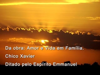 Da obra: Amor e Vida em Família.Da obra: Amor e Vida em Família.
Chico Xavier  Chico Xavier  
Ditado pelo Espírito EmmanuelDitado pelo Espírito Emmanuel
 