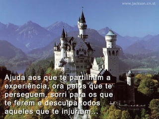 Ajuda aos que te partilham aAjuda aos que te partilham a
experiência, ora pelos que teexperiência, ora pelos que te
perseguem, sorri para os queperseguem, sorri para os que
te ferem e desculpa todoste ferem e desculpa todos
aqueles que te injuriam...aqueles que te injuriam...
 