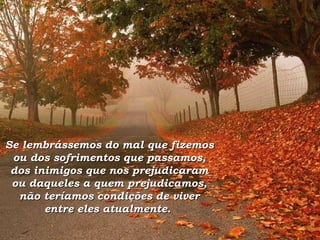 Se lembrássemos do mal que fizemos ou dos sofrimentos que passamos, dos inimigos que nos prejudicaram ou daqueles a quem prejudicamos, não teríamos condições de viver entre eles atualmente.  