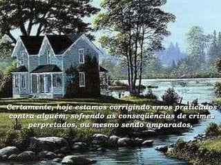 Certamente, hoje estamos corrigindo erros praticados contra alguém, sofrendo as conseqüências de crimes perpretados, ou mesmo sendo amparados,   