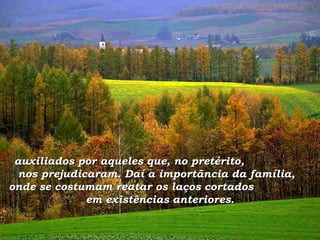 auxiliados por aqueles que, no pretérito,  nos prejudicaram. Daí a importância da família,  onde se costumam reatar os laços cortados  em existências anteriores. 