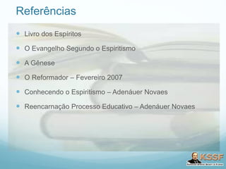 Referências
 Livro dos Espíritos
 O Evangelho Segundo o Espiritismo
 A Gênese
 O Reformador – Fevereiro 2007
 Conhecendo o Espiritismo – Adenáuer Novaes
 Reencarnação Processo Educativo – Adenáuer Novaes
 