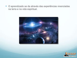  O aprendizado se da através das experiências vivenciadas
na terra e na vida espiritual.
 