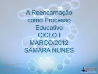 A Reencarnação
como Processo
Educativo
CICLO I
MARÇO/2012
SAMARA NUNES
11 de Março 2012
Eduardo Wancelotti
 