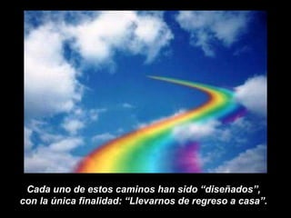 Cada uno de estos caminos han sido “diseñados”,  con la única finalidad: “Llevarnos de regreso a casa”.  