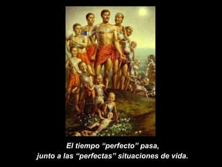El tiempo “perfecto” pasa,  junto a las “perfectas” situaciones de vida.   