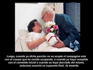 Luego, cuando ya dicha porción no se acople ni compagine más  con el cuerpo que ha venido ocupando, o cuando ya haya cumplido  con el cometido inicial o cuando se haya desviado del mismo,  entonces ocurrirá un supuesto final:  . la muerte. 
