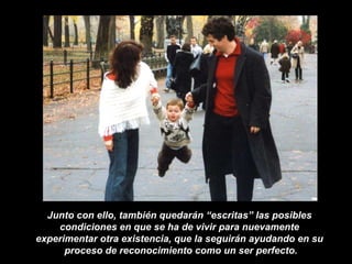 Junto con ello, también quedarán “escritas” las posibles  condiciones en que se ha de vivir para nuevamente  experimentar otra existencia, que la seguirán ayudando en su  proceso de reconocimiento como un ser perfecto. 