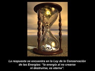 La respuesta se encuentra en la Ley de la Conservación  de las Energías: “la energía al no crearse  ni destruirse, es eterna”.  