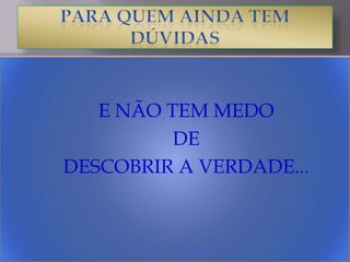 PARA QUEM AINDA TEM DúVIDASE NÃO TEM MEDO DE DESCOBRIR A VERDADE...