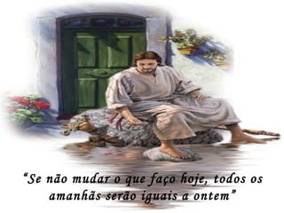 “Se não mudar o que faço hoje, todos os
    amanhãs serão iguais a ontem”
 