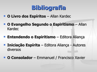 Bibliografia
   O Livro dos Espíritos – Allan Kardec
   O Evangelho Segundo o Espiritismo – Allan
    Kardec
   Entendendo o Espiritismo – Editora Aliança
   Iniciação Espírita – Editora Aliança - Autores
    diversos
   O Consolador – Emmanuel / Francisco Xavier
 