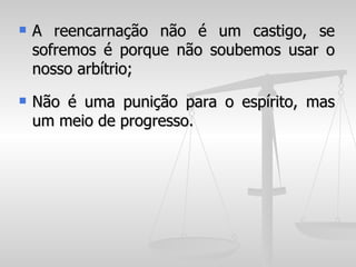    A reencarnação não é um castigo, se
    sofremos é porque não soubemos usar o
    nosso arbítrio;
   Não é uma punição para o espírito, mas
    um meio de progresso.
 