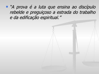    “A prova é a luta que ensina ao discípulo
    rebelde e preguiçoso a estrada do trabalho
    e da edificação espiritual.”
 