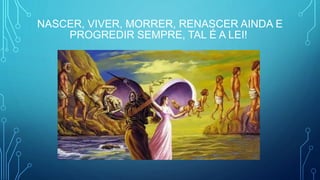 NASCER, VIVER, MORRER, RENASCER AINDA E
PROGREDIR SEMPRE, TAL É A LEI!
 