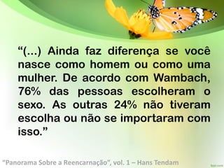 “(...) Ainda faz diferença se você
nasce como homem ou como uma
mulher. De acordo com Wambach,
76% das pessoas escolheram o
sexo. As outras 24% não tiveram
escolha ou não se importaram com
isso.”
“Panorama Sobre a Reencarnação”, vol. 1 – Hans Tendam
 