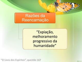 Razões da
Reencarnação
“Expiação,
melhoramento
progressivo da
humanidade”
“O Livro dos Espíritos”, questão 167
 