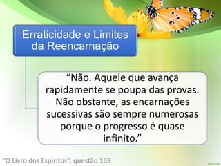 Erraticidade e Limites
da Reencarnação
“Não. Aquele que avança
rapidamente se poupa das provas.
Não obstante, as encarnações
sucessivas são sempre numerosas
porque o progresso é quase
infinito.”
“O Livro dos Espíritos”, questão 169
 