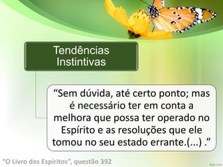 Tendências
Instintivas
“Sem dúvida, até certo ponto; mas
é necessário ter em conta a
melhora que possa ter operado no
Espírito e as resoluções que ele
tomou no seu estado errante.(...) .”
“O Livro dos Espíritos”, questão 392
 