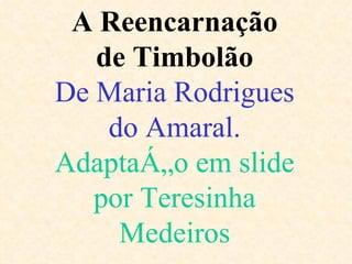 A Reencarnação de Timbolão De Maria Rodrigues do Amaral. Adaptação em slide por Teresinha Medeiros 
