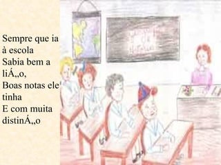 Sempre que ia à escola Sabia bem a lição, Boas notas ele tinha E com muita distinção  
