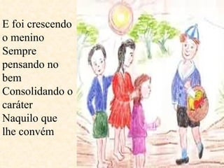 E foi crescendo o menino Sempre pensando no bem Consolidando o caráter Naquilo que lhe convém  