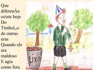 Que diferença existe hoje Do Timbolão de outras eras Quando ele era maldoso  E agia como fera.  