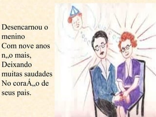 Desencarnou o menino Com nove anos não mais,  Deixando muitas saudades  No coração de seus pais.  