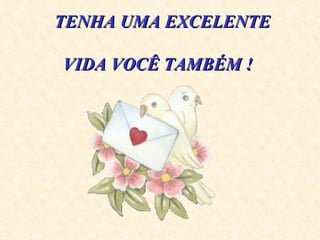    TENHA UMA EXCELENTE  VIDA VOCÊ TAMBÉM !  
