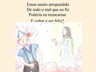 Estou muito arrependido De todo o mal que eu fiz Poderia eu reencarnar  E voltar a ser feliz?   