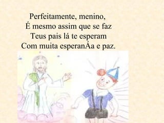 Perfeitamente, menino,  É mesmo assim que se faz Teus pais lá te esperam Com muita esperança e paz. 
