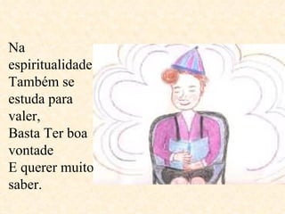 Na espiritualidade  Também se estuda para valer, Basta Ter boa vontade E querer muito saber.  