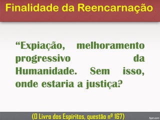 Finalidade da Reencarnação
“Expiação, melhoramento
progressivo da
Humanidade. Sem isso,
onde estaria a justiça?
(O Livro dos Espíritos, questão nº 167)
 