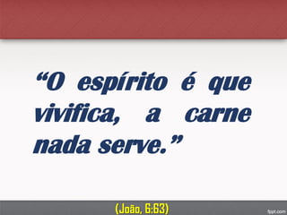 “O espírito é que
vivifica, a carne
nada serve.”
(João, 6:63)
 