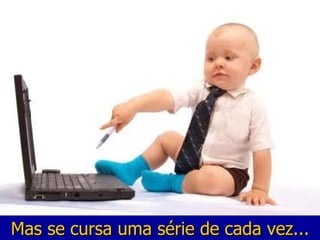 Mas se cursa uma série de cada vez... 