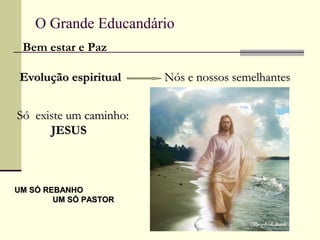 O Grande Educandário
Bem estar e Paz
Evolução espiritualEvolução espiritual Nós e nossos semelhantesNós e nossos semelhantes
Só existe um caminho:Só existe um caminho:
JESUSJESUS
UM SÓ REBANHOUM SÓ REBANHO
UM SÓ PASTORUM SÓ PASTOR
 