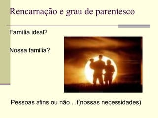 Rencarnação e grau de parentesco
Família ideal?
Nossa família?
Pessoas afins ou não ...f(nossas necessidades)
 
