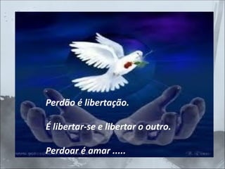 Perdão é libertação.
É libertar-se e libertar o outro.
Perdoar é amar .....
 