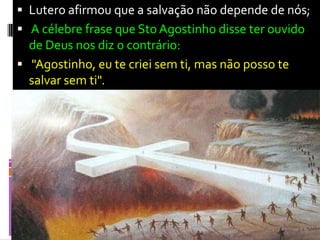  Lutero afirmou que a salvação não depende de nós;
 A célebre frase que Sto Agostinho disse ter ouvido
de Deus nos diz o contrário:
 "Agostinho, eu te criei sem ti, mas não posso te
salvar sem ti".
 