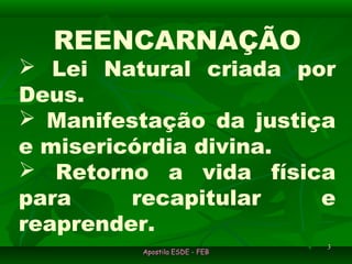 Apostila ESDE - FEBApostila ESDE - FEB
33
REENCARNAÇÃO
 Lei Natural criada por
Deus.
 Manifestação da justiça
e misericórdia divina.
 Retorno a vida física
para recapitular e
reaprender.
 