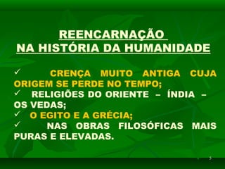 55
REENCARNAÇÃO
NA HISTÓRIA DA HUMANIDADE
 CRENÇA MUITO ANTIGA CUJA
ORIGEM SE PERDE NO TEMPO;
 RELIGIÕES DO ORIENTE – ÍNDIA –
OS VEDAS;
 O EGITO E A GRÉCIA;
 NAS OBRAS FILOSÓFICAS MAIS
PURAS E ELEVADAS.
 