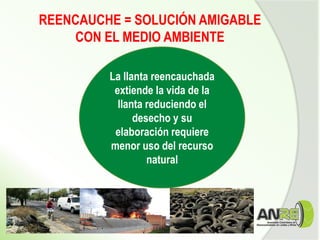 La llanta reencauchada
extiende la vida de la
llanta reduciendo el
desecho y su
elaboración requiere
menor uso del recurso
natural
REENCAUCHE = SOLUCIÓN AMIGABLE
CON EL MEDIO AMBIENTE
 