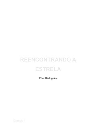 !
!
!
!
REENCONTRANDO A
ESTRELA
Eber Rodrigues
!
!
!
!
!
!
Capítulo 1
 